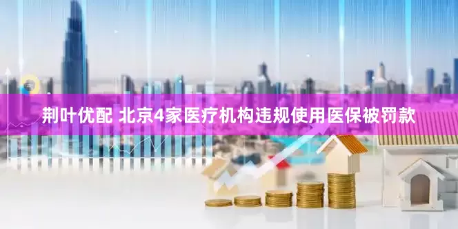 荆叶优配 北京4家医疗机构违规使用医保被罚款