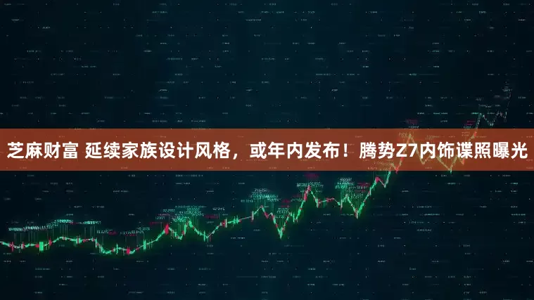 芝麻财富 延续家族设计风格，或年内发布！腾势Z7内饰谍照曝光