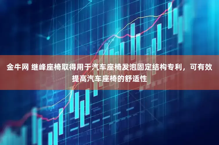 金牛网 继峰座椅取得用于汽车座椅发泡固定结构专利，可有效提高汽车座椅的舒适性