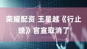 荣耀配资 王星越《行止晚》官宣取消了