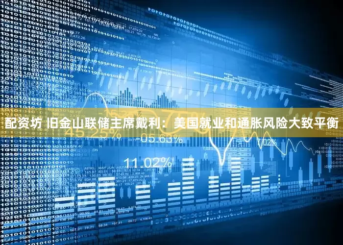 配资坊 旧金山联储主席戴利：美国就业和通胀风险大致平衡
