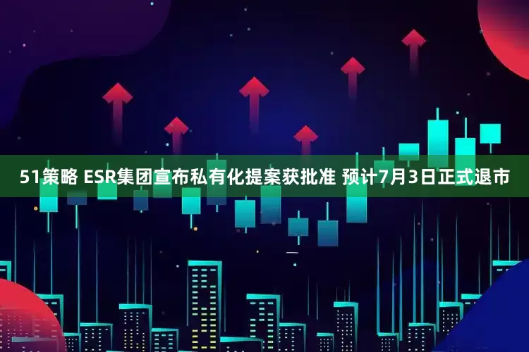 51策略 ESR集团宣布私有化提案获批准 预计7月3日正式退市