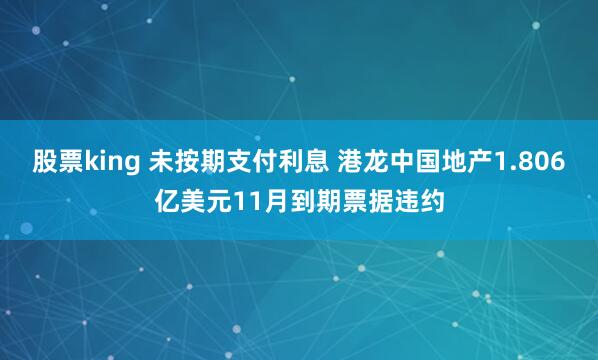 股票king 未按期支付利息 港龙中国地产1.806亿美元11月到期票据违约