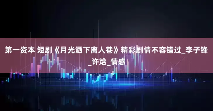 第一资本 短剧《月光洒下离人巷》精彩剧情不容错过_李子锋_许焓_情感