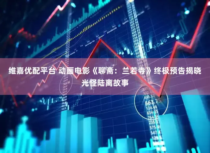 维嘉优配平台 动画电影《聊斋：兰若寺》终极预告揭晓光怪陆离故事