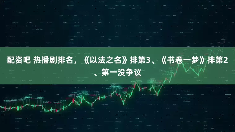 配资吧 热播剧排名，《以法之名》排第3、《书卷一梦》排第2、第一没争议