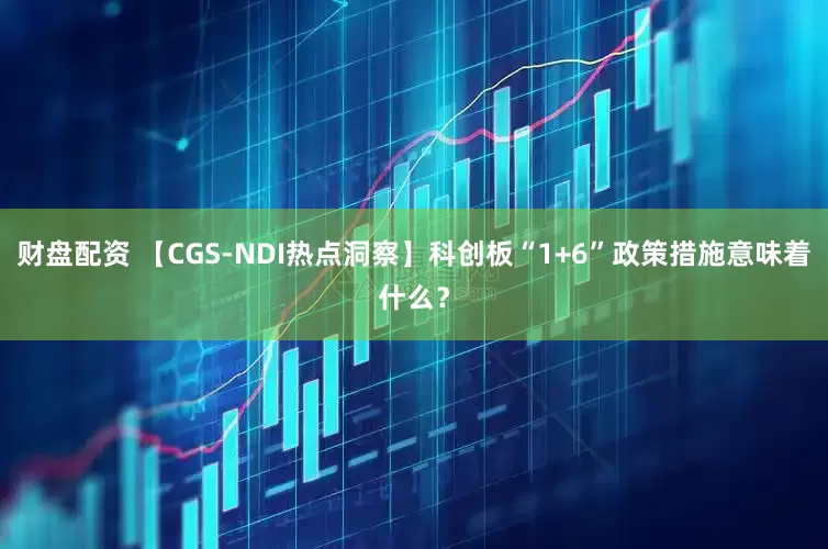 财盘配资 【CGS-NDI热点洞察】科创板“1+6”政策措施意味着什么？