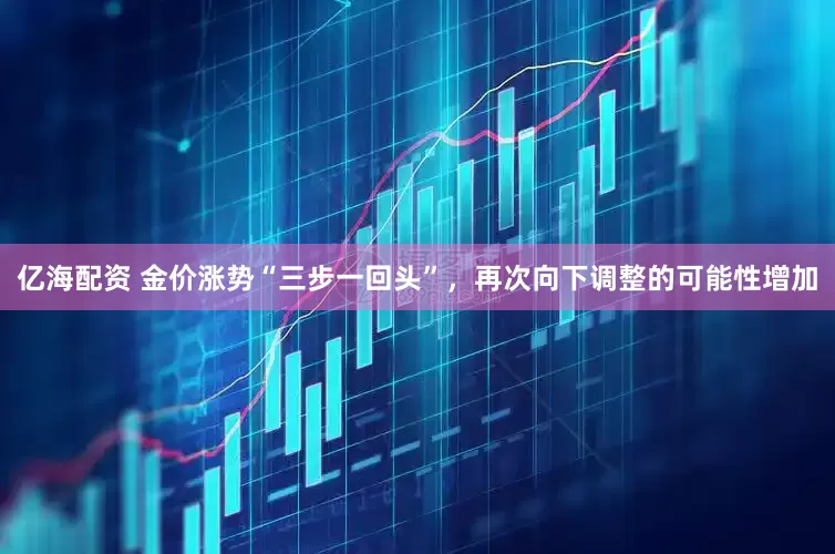 亿海配资 金价涨势“三步一回头”，再次向下调整的可能性增加