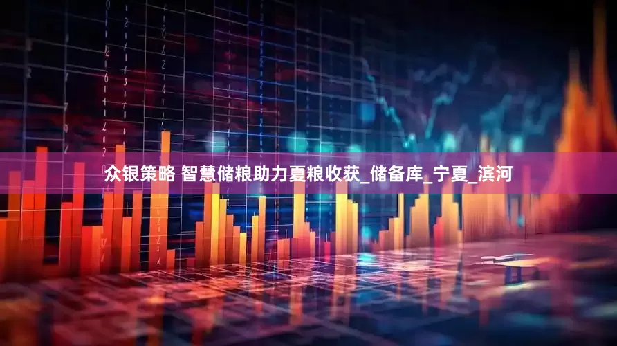 众银策略 智慧储粮助力夏粮收获_储备库_宁夏_滨河