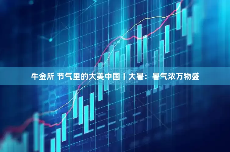 牛金所 节气里的大美中国丨大暑：暑气浓万物盛