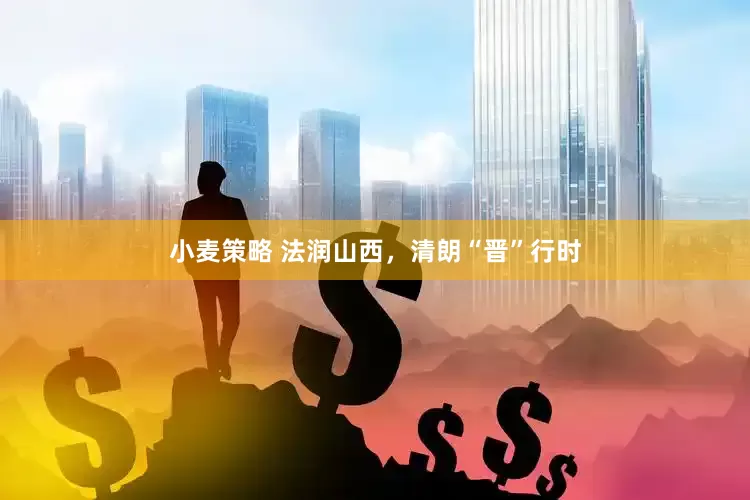 小麦策略 法润山西，清朗“晋”行时