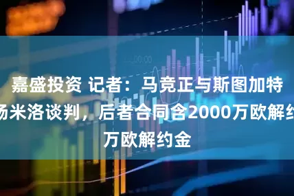 嘉盛投资 记者：马竞正与斯图加特中场米洛谈判，后者合同含2000万欧解约金