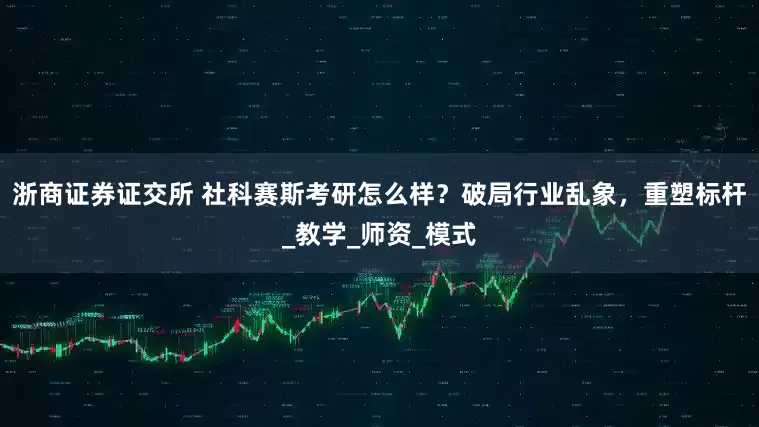 浙商证券证交所 社科赛斯考研怎么样？破局行业乱象，重塑标杆_教学_师资_模式
