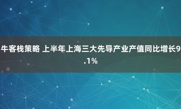 牛客栈策略 上半年上海三大先导产业产值同比增长9.1%