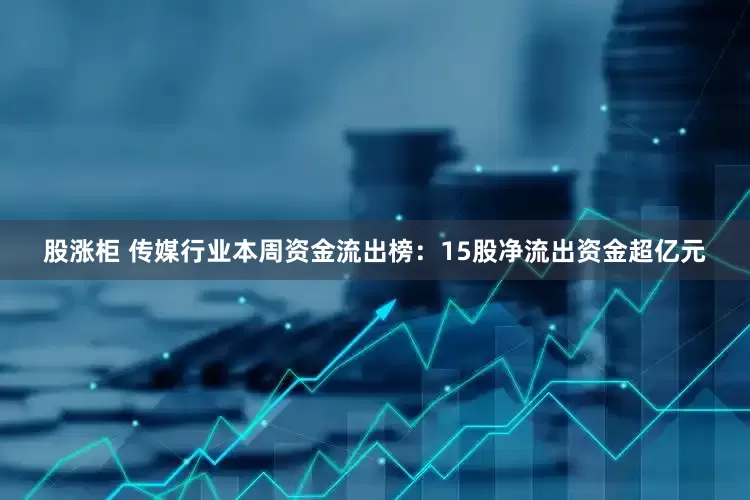 股涨柜 传媒行业本周资金流出榜：15股净流出资金超亿元