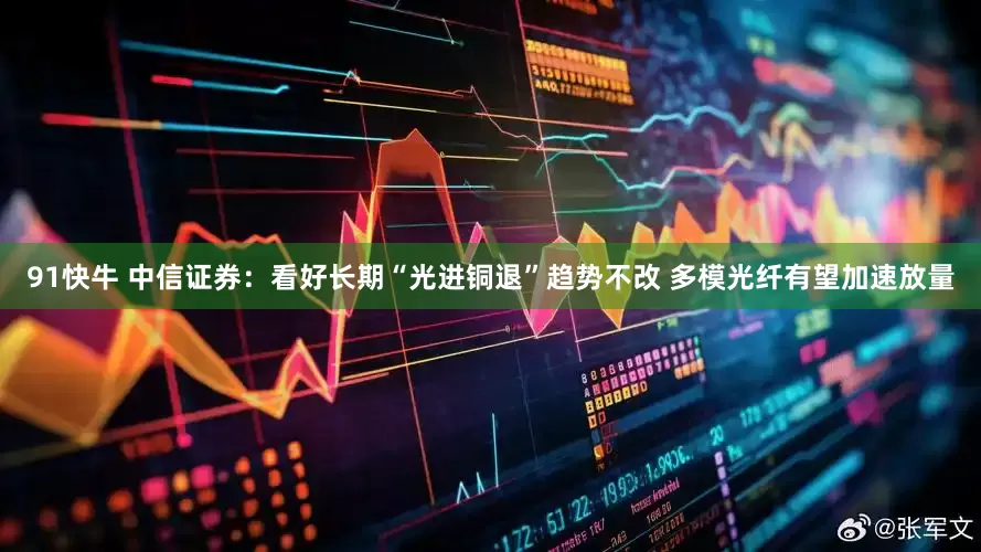 91快牛 中信证券：看好长期“光进铜退”趋势不改 多模光纤有望加速放量