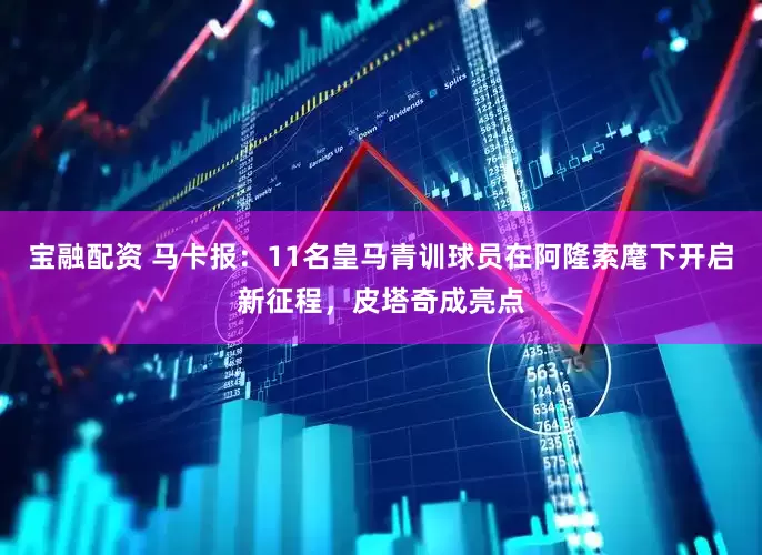 宝融配资 马卡报：11名皇马青训球员在阿隆索麾下开启新征程，皮塔奇成亮点