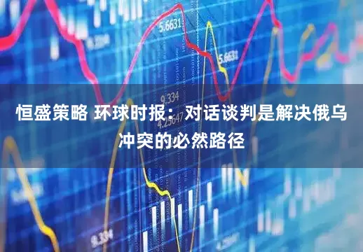 恒盛策略 环球时报：对话谈判是解决俄乌冲突的必然路径
