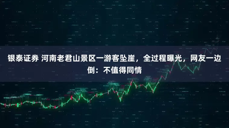 银泰证券 河南老君山景区一游客坠崖，全过程曝光，网友一边倒：不值得同情