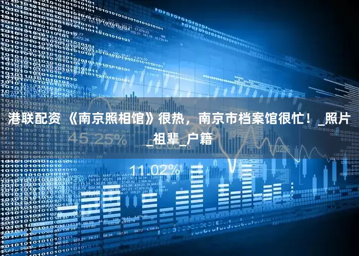 港联配资 《南京照相馆》很热，南京市档案馆很忙！_照片_祖辈_户籍