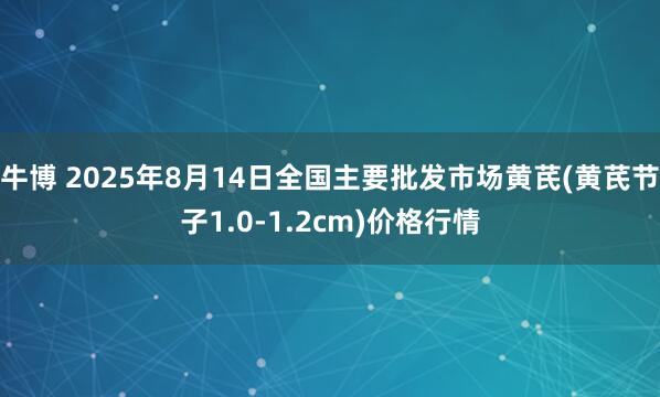 牛博 2025年8月14日全国主要批发市场黄芪(黄芪节子1.0-1.2cm)价格行情