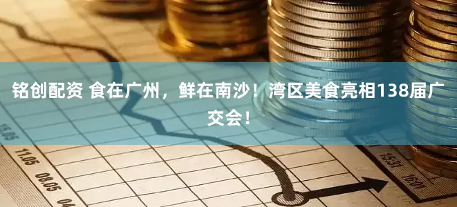 铭创配资 食在广州，鲜在南沙！湾区美食亮相138届广交会！