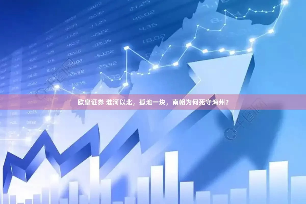 欧皇证券 淮河以北，孤地一块，南朝为何死守海州？