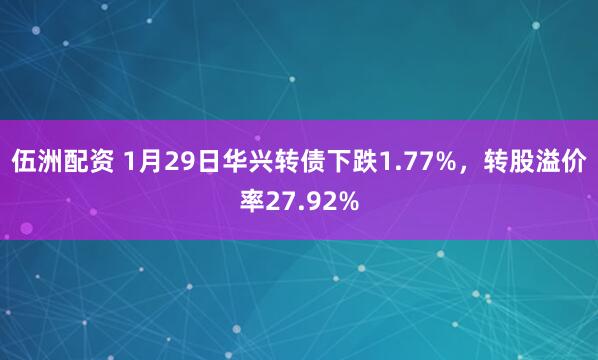 伍洲配资 1月29日华兴转债下跌1.77%，转股溢价率27.92%