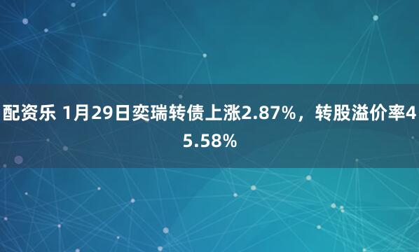 配资乐 1月29日奕瑞转债上涨2.87%，转股溢价率45.58%
