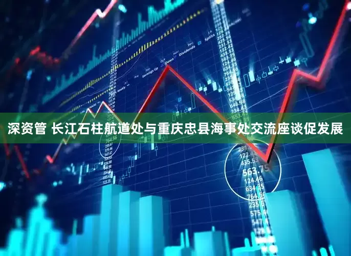 深资管 长江石柱航道处与重庆忠县海事处交流座谈促发展