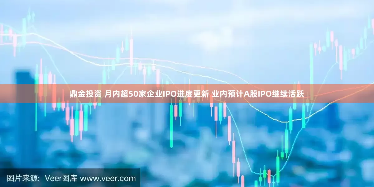 鼎金投资 月内超50家企业IPO进度更新 业内预计A股IPO继续活跃