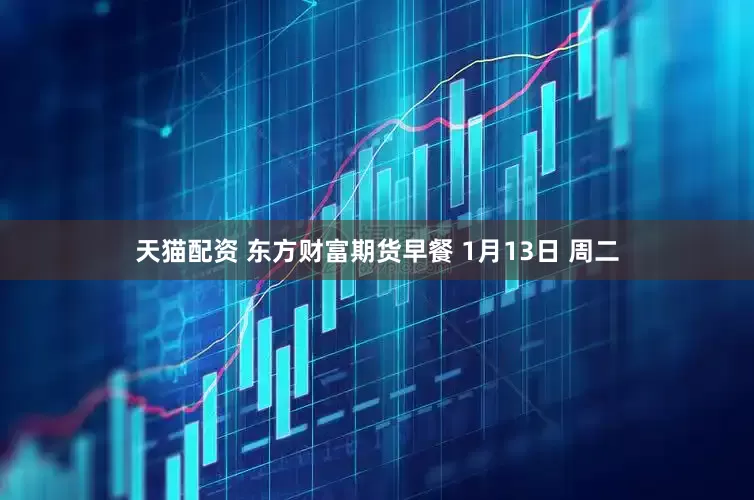 天猫配资 东方财富期货早餐 1月13日 周二