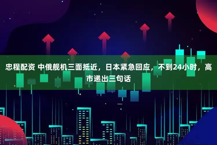 忠程配资 中俄舰机三面抵近，日本紧急回应，不到24小时，高市递出三句话