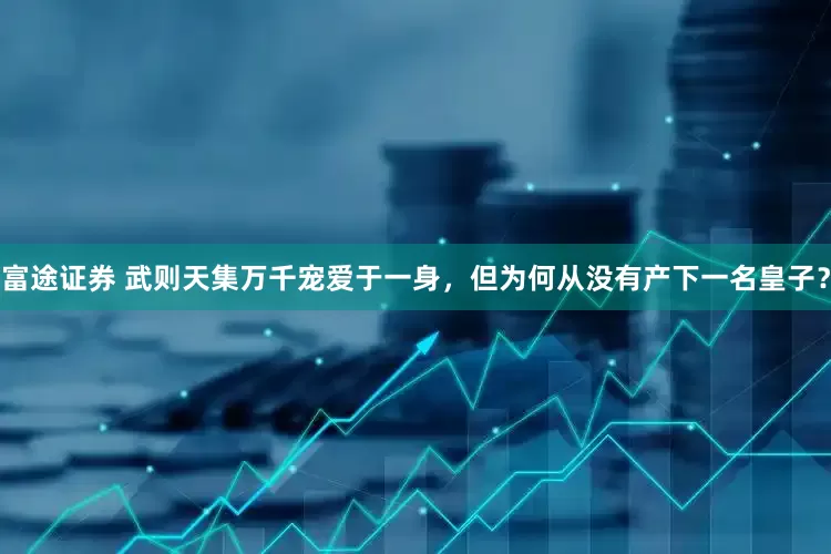 富途证券 武则天集万千宠爱于一身，但为何从没有产下一名皇子？