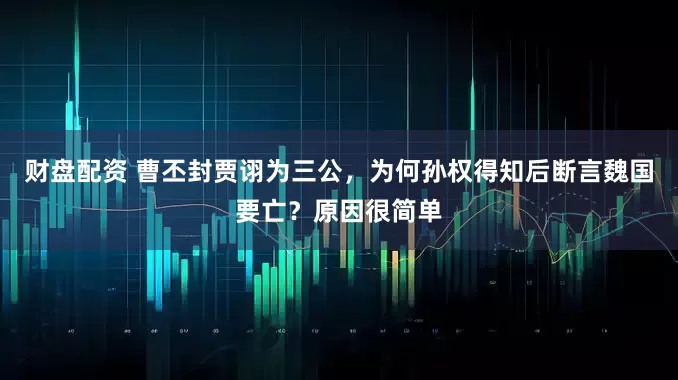 财盘配资 曹丕封贾诩为三公，为何孙权得知后断言魏国要亡？原因很简单