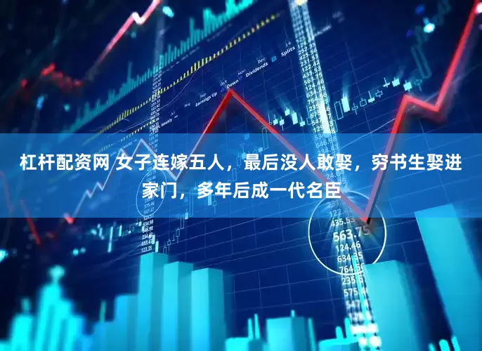 杠杆配资网 女子连嫁五人，最后没人敢娶，穷书生娶进家门，多年后成一代名臣