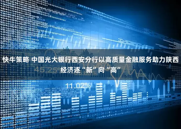快牛策略 中国光大银行西安分行以高质量金融服务助力陕西经济逐“新”向“高”