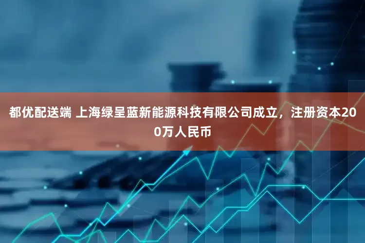 都优配送端 上海绿呈蓝新能源科技有限公司成立，注册资本200万人民币