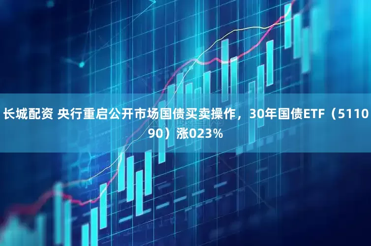 长城配资 央行重启公开市场国债买卖操作，30年国债ETF（511090）涨023%