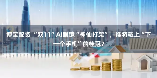 博宝配资 “双11”AI眼镜“神仙打架”，谁将戴上“下一个手机”的桂冠？
