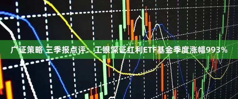 广证策略 三季报点评：工银深证红利ETF基金季度涨幅993%