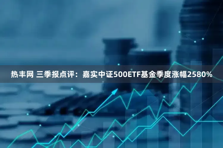 热丰网 三季报点评：嘉实中证500ETF基金季度涨幅2580%