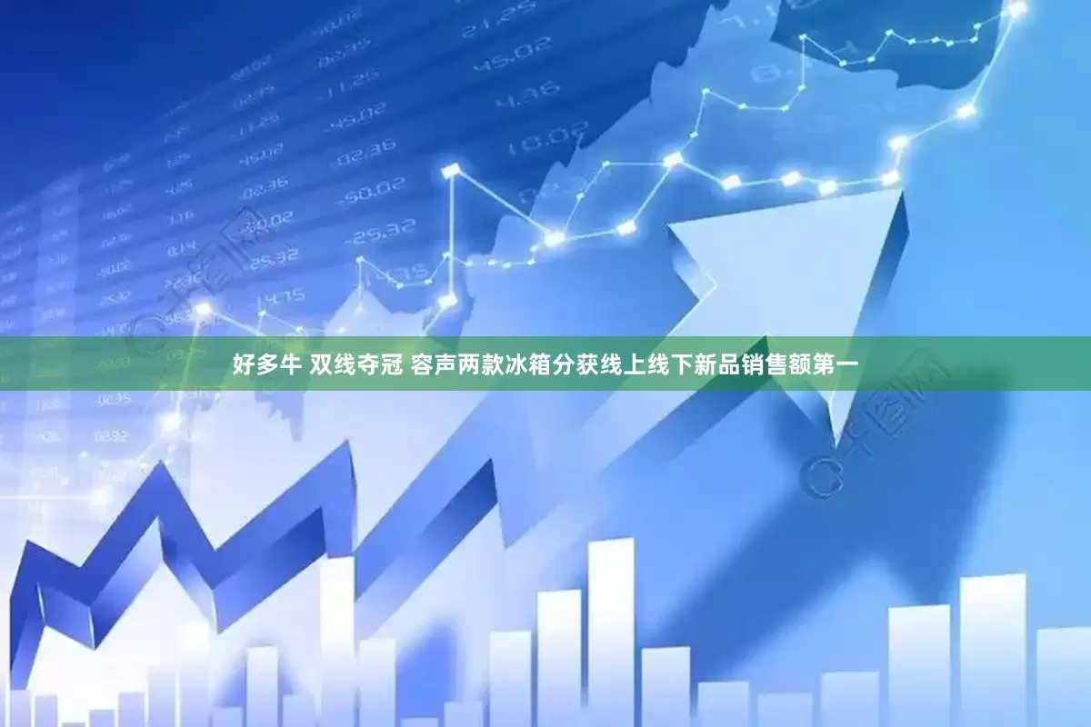 好多牛 双线夺冠 容声两款冰箱分获线上线下新品销售额第一